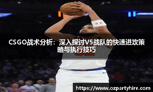 CSGO战术分析：深入探讨V5战队的快速进攻策略与执行技巧