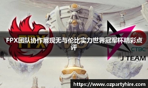 FPX团队协作展现无与伦比实力世界冠军杯精彩点评