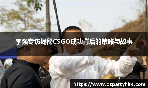 李强专访揭秘CSGO成功背后的策略与故事