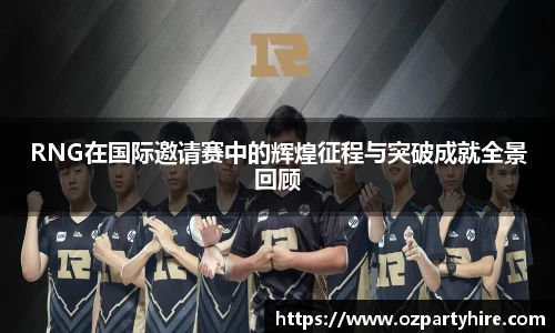 RNG在国际邀请赛中的辉煌征程与突破成就全景回顾