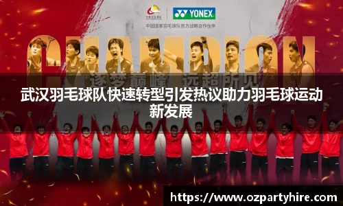 武汉羽毛球队快速转型引发热议助力羽毛球运动新发展