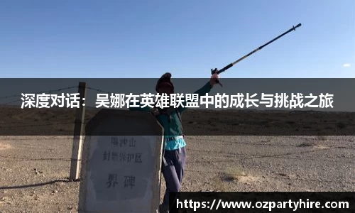 深度对话：吴娜在英雄联盟中的成长与挑战之旅