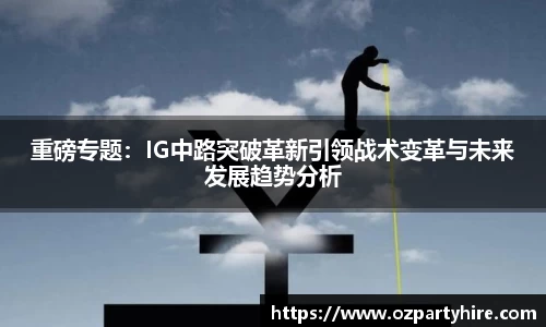 重磅专题：IG中路突破革新引领战术变革与未来发展趋势分析