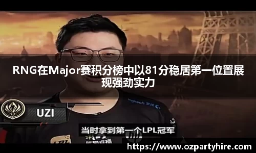 RNG在Major赛积分榜中以81分稳居第一位置展现强劲实力