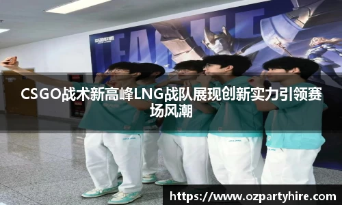 CSGO战术新高峰LNG战队展现创新实力引领赛场风潮