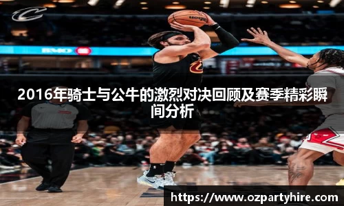 2016年骑士与公牛的激烈对决回顾及赛季精彩瞬间分析