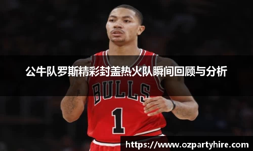 公牛队罗斯精彩封盖热火队瞬间回顾与分析