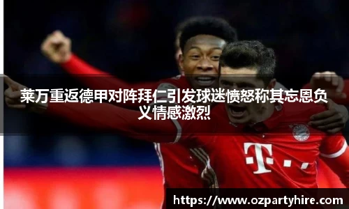 莱万重返德甲对阵拜仁引发球迷愤怒称其忘恩负义情感激烈