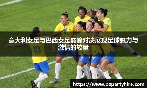 意大利女足与巴西女足巅峰对决展现足球魅力与激情的较量