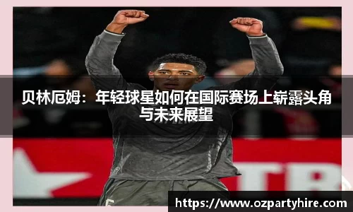 贝林厄姆：年轻球星如何在国际赛场上崭露头角与未来展望
