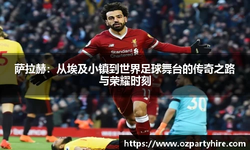 萨拉赫：从埃及小镇到世界足球舞台的传奇之路与荣耀时刻