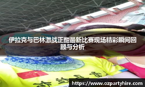 伊拉克与巴林激战正酣最新比赛现场精彩瞬间回顾与分析