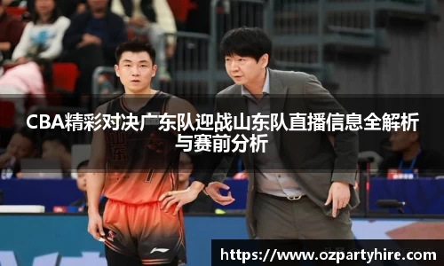 CBA精彩对决广东队迎战山东队直播信息全解析与赛前分析
