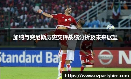 加纳与突尼斯历史交锋战绩分析及未来展望
