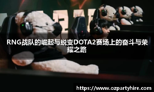 RNG战队的崛起与蜕变DOTA2赛场上的奋斗与荣耀之路